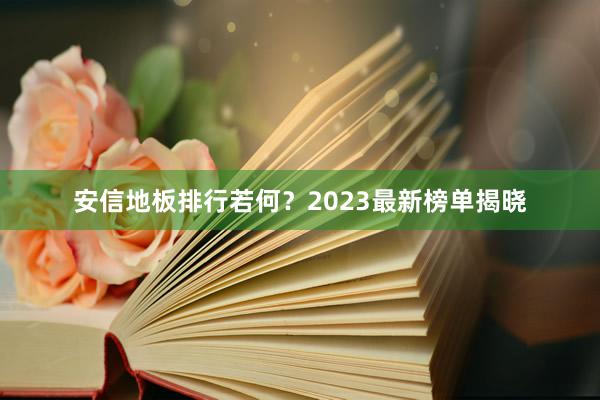 安信地板排行若何？2023最新榜单揭晓