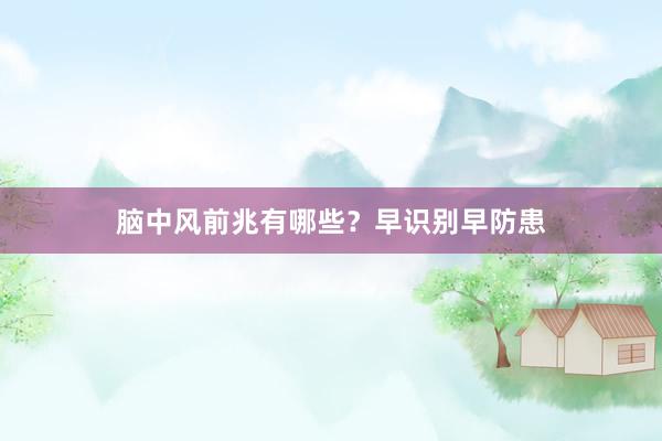 脑中风前兆有哪些？早识别早防患