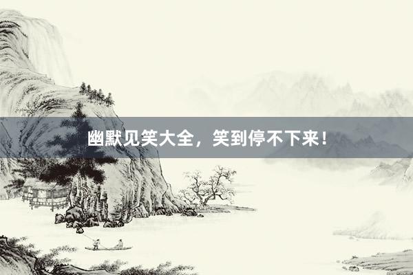 幽默见笑大全，笑到停不下来！