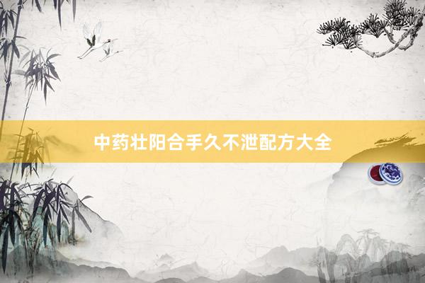 中药壮阳合手久不泄配方大全
