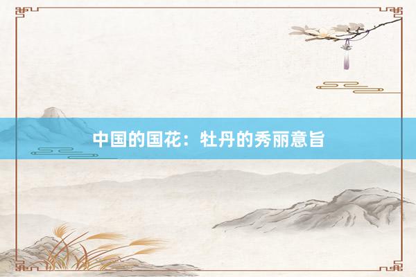 中国的国花：牡丹的秀丽意旨