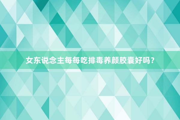 女东说念主每每吃排毒养颜胶囊好吗？