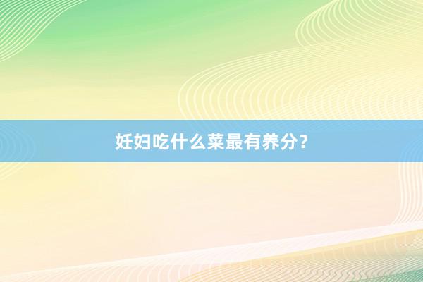 妊妇吃什么菜最有养分？