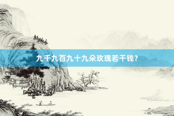 九千九百九十九朵玫瑰若干钱？