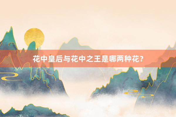 花中皇后与花中之王是哪两种花？