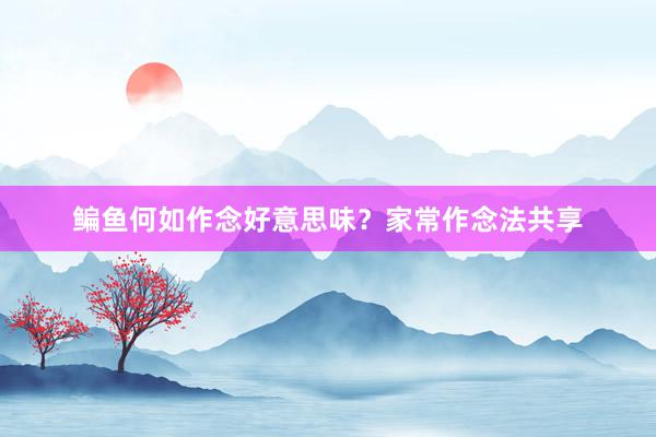 鳊鱼何如作念好意思味？家常作念法共享